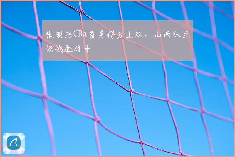 张明池CBA首秀得分上双，山西队主场战胜对手