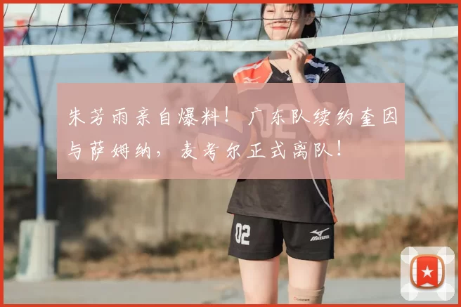 朱芳雨亲自爆料！广东队续约奎因与萨姆纳，麦考尔正式离队！