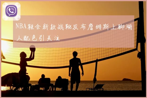 NBA鞋会新款战靴发布詹姆斯上脚湖人配色引关注