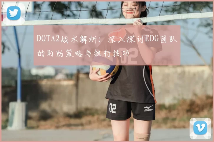 DOTA2战术解析：深入探讨EDG团队的盯防策略与执行技巧