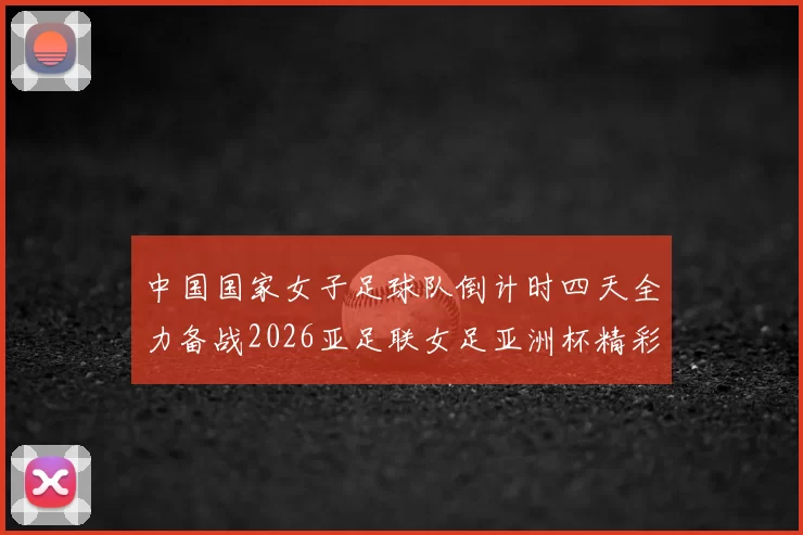 中国国家女子足球队倒计时四天全力备战2026亚足联女足亚洲杯精彩即将开启