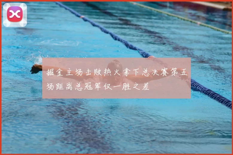 掘金主场击败热火拿下总决赛第五场距离总冠军仅一胜之差