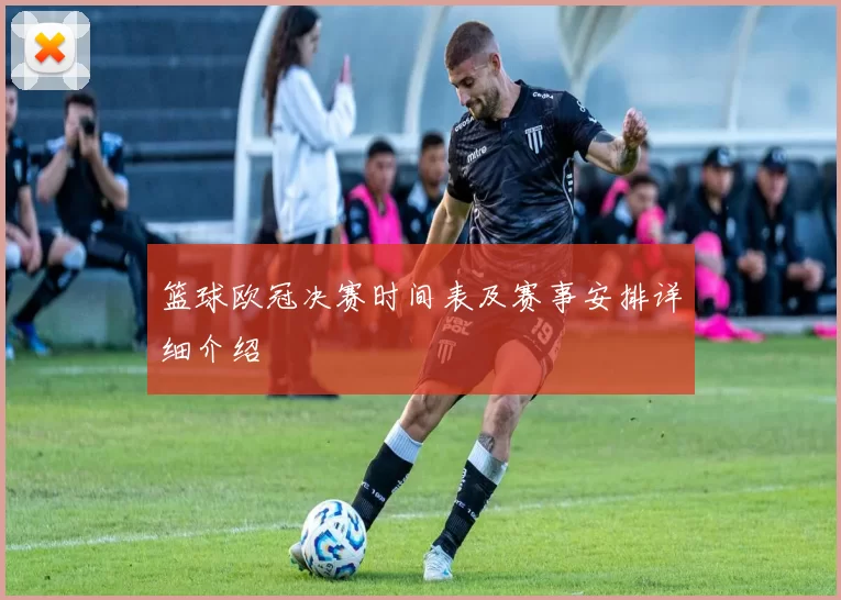 篮球欧冠决赛时间表及赛事安排详细介绍