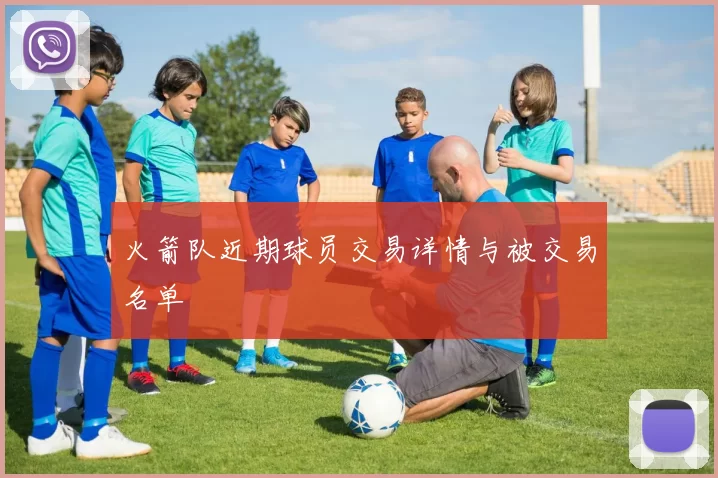 火箭队近期球员交易详情与被交易名单