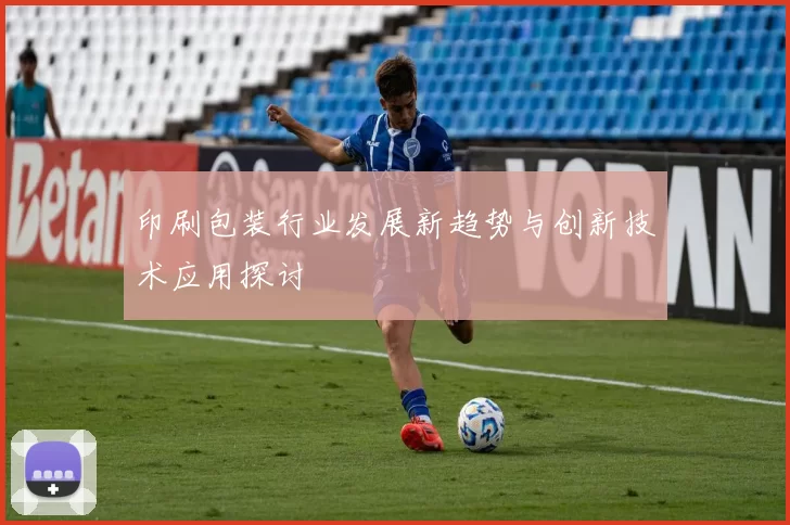 印刷包装行业发展新趋势与创新技术应用探讨