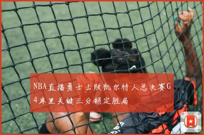 NBA直播勇士击败凯尔特人总决赛G4库里关键三分锁定胜局