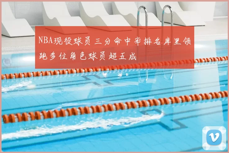 NBA现役球员三分命中率排名库里领跑多位角色球员超五成