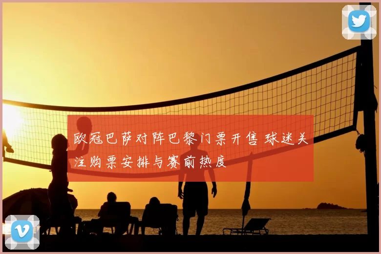 欧冠巴萨对阵巴黎门票开售 球迷关注购票安排与赛前热度