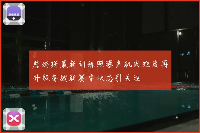 詹姆斯最新训练照曝光肌肉维度再升级备战新赛季状态引关注