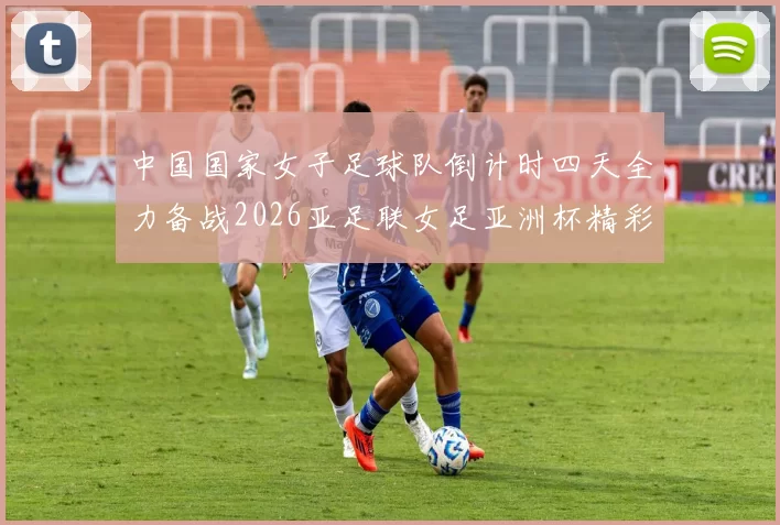中国国家女子足球队倒计时四天全力备战2026亚足联女足亚洲杯精彩即将开启