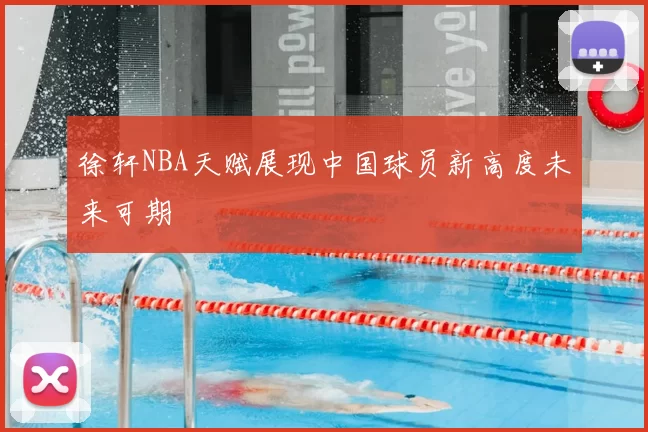 徐轩NBA天赋展现中国球员新高度未来可期