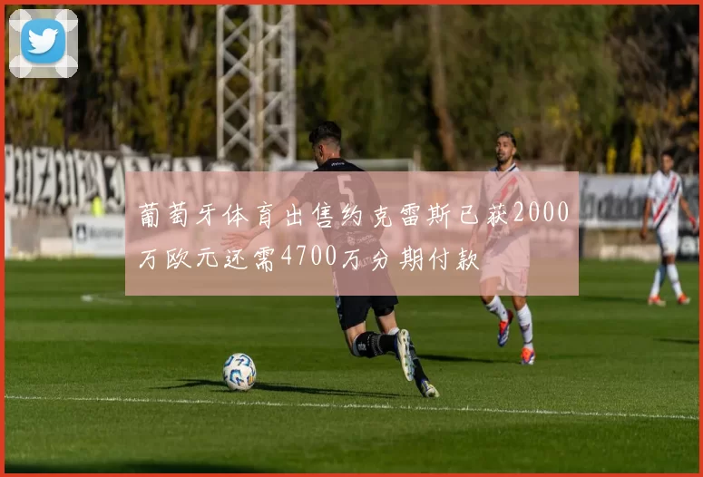 葡萄牙体育出售约克雷斯已获2000万欧元还需4700万分期付款