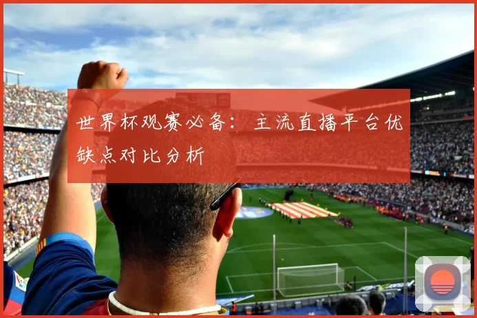 世界杯观赛必备：主流直播平台优缺点对比分析