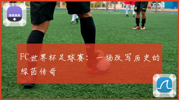 FC世界杯足球赛：一场改写历史的绿茵传奇