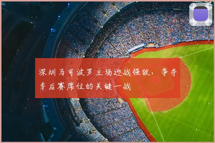 深圳马可波罗主场迎战强敌，争夺季后赛席位的关键一战