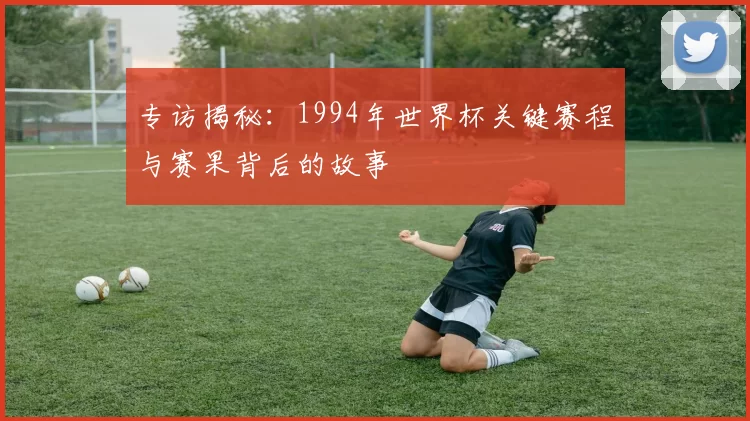 专访揭秘:1994年世界杯关键赛程与赛果背后的故事