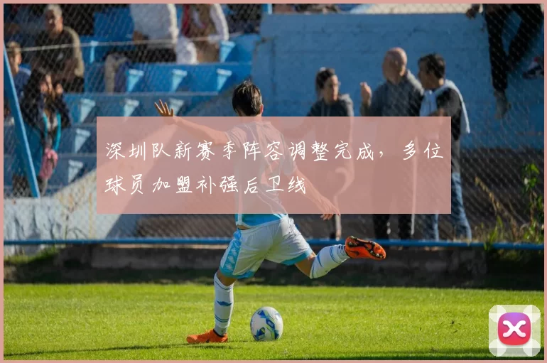 深圳队新赛季阵容调整完成,多位球员加盟补强后卫线