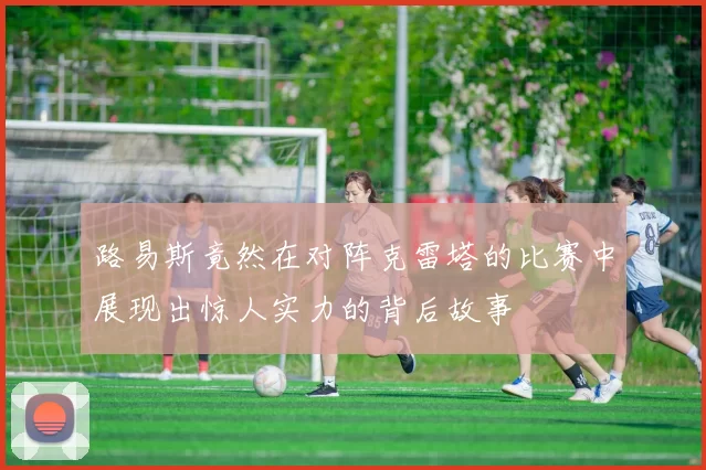 路易斯竟然在对阵克雷塔的比赛中展现出惊人实力的背后故事