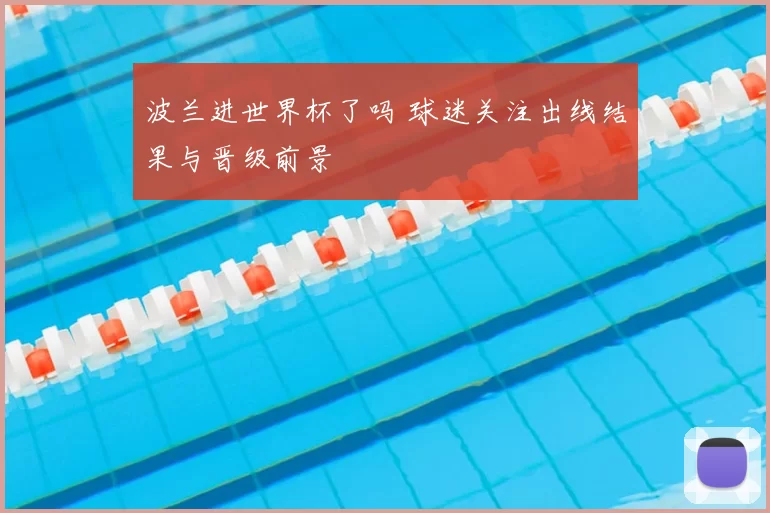 波兰进世界杯了吗 球迷关注出线结果与晋级前景