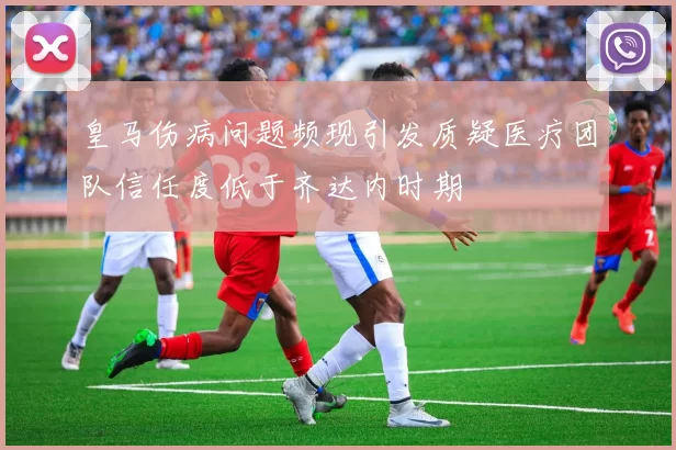 皇马伤病问题频现引发质疑医疗团队信任度低于齐达内时期