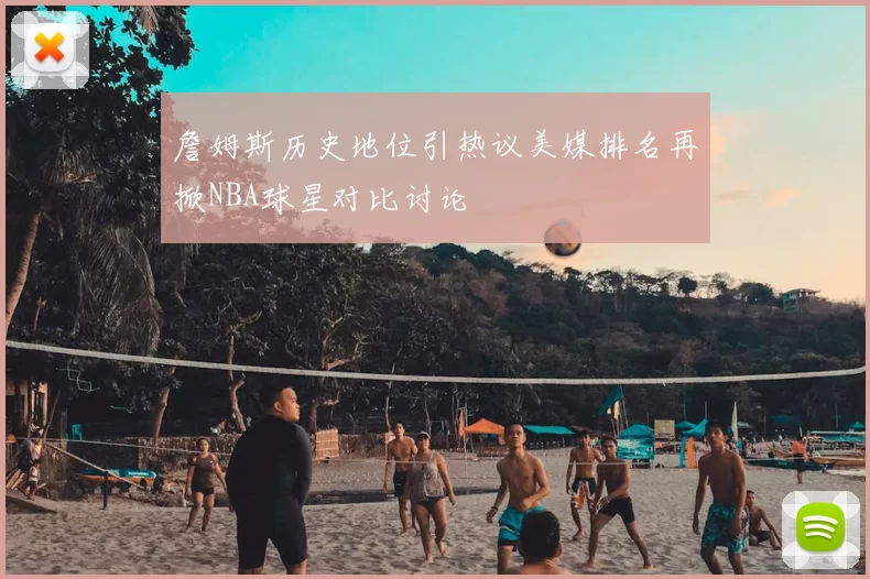 詹姆斯历史地位引热议美媒排名再掀NBA球星对比讨论