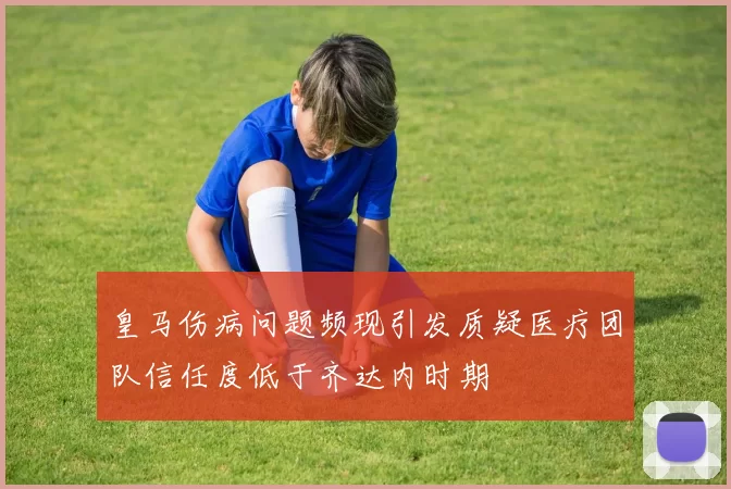 皇马伤病问题频现引发质疑医疗团队信任度低于齐达内时期