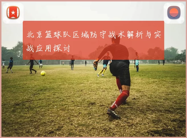 北京篮球队区域防守战术解析与实战应用探讨