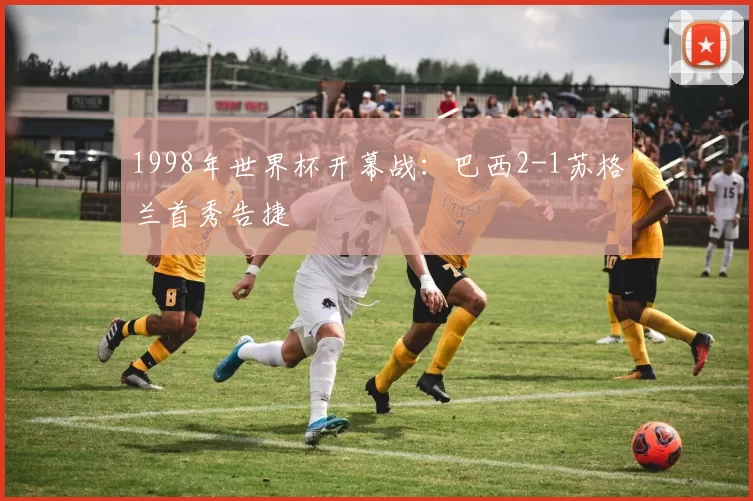 1998年世界杯开幕战：巴西2-1苏格兰首秀告捷