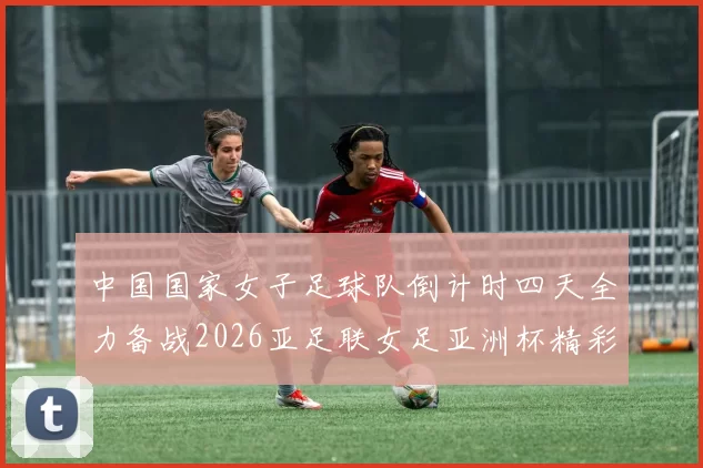 中国国家女子足球队倒计时四天全力备战2026亚足联女足亚洲杯精彩即将开启