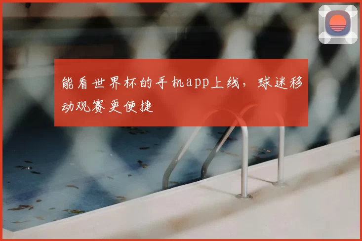 能看世界杯的手机app上线，球迷移动观赛更便捷