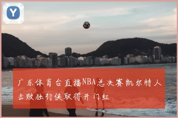 广东体育台直播NBA总决赛凯尔特人击败独行侠取得开门红